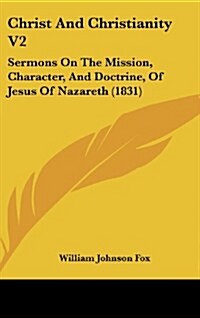 Christ and Christianity V2: Sermons on the Mission, Character, and Doctrine, of Jesus of Nazareth (1831) (Hardcover)