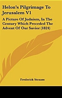 Helons Pilgrimage to Jerusalem V1: A Picture of Judaism, in the Century Which Preceded the Advent of Our Savior (1824) (Hardcover)