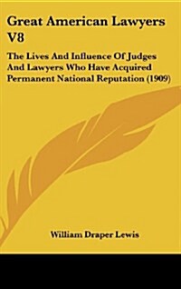 Great American Lawyers V8: The Lives and Influence of Judges and Lawyers Who Have Acquired Permanent National Reputation (1909) (Hardcover)