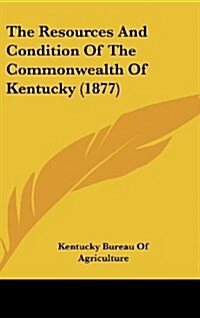 The Resources and Condition of the Commonwealth of Kentucky (1877) (Hardcover)