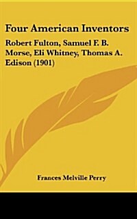 Four American Inventors: Robert Fulton, Samuel F. B. Morse, Eli Whitney, Thomas A. Edison (1901) (Hardcover)