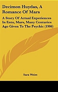 Decimon Huydas, a Romance of Mars: A Story of Actual Experiences in Ento, Mars, Many Centuries Ago Given to the Psychic (1906) (Hardcover)