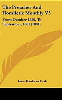 The Preacher and Homiletic Monthly V5: From October 1880, to September, 1881 (1881) (Hardcover)