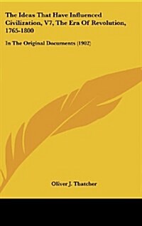 The Ideas That Have Influenced Civilization, V7, the Era of Revolution, 1765-1800: In the Original Documents (1902) (Hardcover)
