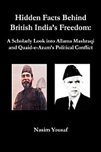 Hidden Facts Behind British Indias Freedom : A Scholarly Look into Allama Mashraqi and Quaid-e-Azams Political Conflict (Hardcover)