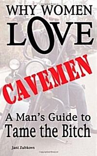 Why Women Love Cavemen - A Mans Guide to Tame the Bitch (Paperback)