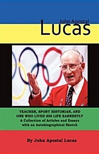 John Apostal Lucas: Teacher, Sport Historian, and One Who Lived His Life Earnestly. a Collection of Articles and Essays with an Autobiogra (Hardcover)