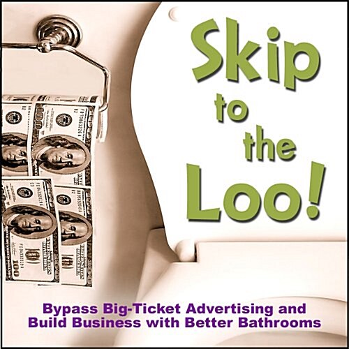 Skip to the Loo: Bypass Big-Ticket Advertising and Build Business with Better Bathrooms (Paperback)