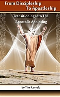 From Discipleship to Apostleship: Transitioning Into the Apostolic Anointing (Paperback)