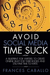 Avoid Social Media Time Suck: A Blueprint for Writers to Create Online Buzz for Their Books and Still Have Time to Write (Paperback)
