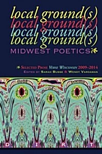 Local Ground(s)--Midwest Poetics: Selected Prose Verse Wisconsin 2009-2014 (Paperback)