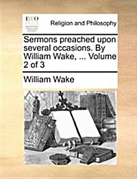 Sermons Preached Upon Several Occasions. by William Wake, ... Volume 2 of 3 (Paperback)