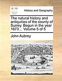 The Natural History and Antiquities of the County of Surrey. Begun in the Year 1673... Volume 5 of 5 (Paperback)