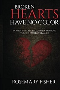 Broken Hearts Have No Color: Women Who Recycled Their Pain and Turned It Into Treasure (Paperback)