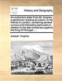 An Authentick Letter from Mr. Hughes, a Gentleman Residing at Lisbon, to His Friends in London; Containing Several Curious and Interesting Particulars (Paperback)