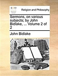 Sermons, on Various Subjects; By John Bidlake, ... Volume 2 of 2 (Paperback)