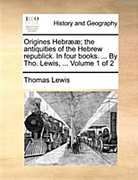 Origines Hebr]]; The Antiquities of the Hebrew Republick. in Four Books. ... by Tho. Lewis, ... Volume 1 of 2 (Paperback)