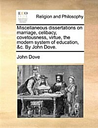 Miscellaneous Dissertations on Marriage, Celibacy, Covetousness, Virtue, the Modern System of Education, &C. by John Dove. (Paperback)