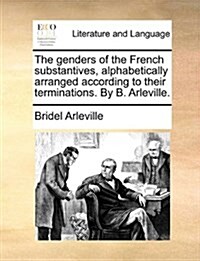 The Genders of the French Substantives, Alphabetically Arranged According to Their Terminations. by B. Arleville. (Paperback)