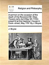 A Sermon on the Occasion of the Death of the Reverend Mr. Elias Travers (Who Dyd May 5th 1705) Preachd at the Meeting = House in Cook--Street, May 1 (Paperback)