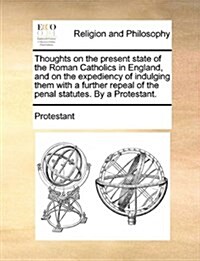 Thoughts on the Present State of the Roman Catholics in England, and on the Expediency of Indulging Them with a Further Repeal of the Penal Statutes. (Paperback)