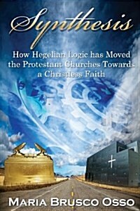 Synthesis: How Hegelian Logic Has Moved the Protestant Churches Towards a Christless Faith (Paperback)