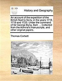 An Account of the Expedition of the British Fleet to Sicily, in the Years 1718, 1719 and 1720. Under the Command of Sir George Byng, Bart. ... Collect (Paperback)