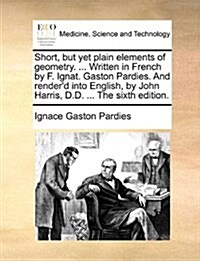 Short, But Yet Plain Elements of Geometry. ... Written in French by F. Ignat. Gaston Pardies. and Renderd Into English, by John Harris, D.D. ... the (Paperback)