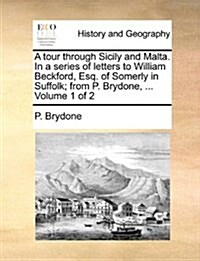 A Tour Through Sicily and Malta. in a Series of Letters to William Beckford, Esq. of Somerly in Suffolk; From P. Brydone, ... Volume 1 of 2 (Paperback)