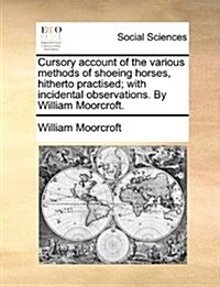 Cursory Account of the Various Methods of Shoeing Horses, Hitherto Practised; With Incidental Observations. by William Moorcroft. (Paperback)