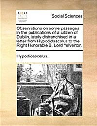 Observations on Some Passages in the Publications of a Citizen of Dublin, Lately Disfranchised in a Letter from Hypodidascalus to the Right Honorable (Paperback)