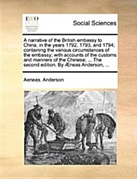 A Narrative of the British Embassy to China, in the Years 1792, 1793, and 1794; Containing the Various Circumstances of the Embassy; With Accounts of (Paperback)