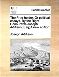 The Free-Holder. or Political Essays. by the Right Honourable Joseph Addison, Esq; A New Edition. (Paperback)