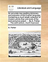 An Accurate New Spelling Dictionary, and Expositor of the English Language. Containing a Much Larger Collection of Modern Words Than Any Book of the K (Paperback)