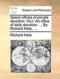 Select Offices of Private Devotion: Viz.I. an Office of Daily Devotion. ... by Richard Hele, ... (Paperback)