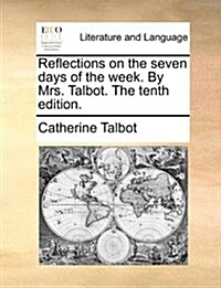 Reflections on the Seven Days of the Week. by Mrs. Talbot. the Tenth Edition. (Paperback)