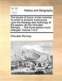 The Travels of Cyrus. in Two Volumes. to Which Is Annexd, a Discourse Upon the Theology and Mythology of the Pagans. by the Chevalier Ramsay. ... the (Paperback)
