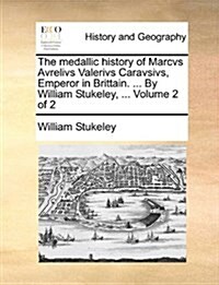 The Medallic History of Marcvs Avrelivs Valerivs Caravsivs, Emperor in Brittain. ... by William Stukeley, ... Volume 2 of 2 (Paperback)