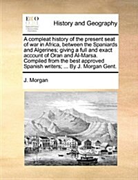 A Compleat History of the Present Seat of War in Africa, Between the Spaniards and Algerines; Giving a Full and Exact Account of Oran and Al-Marsa. Co (Paperback)