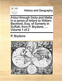 A Tour Through Sicily and Malta. in a Series of Letters to William Beckford, Esq. of Somerly in Suffolk; From P. Brydone, ... Volume 1 of 2 (Paperback)