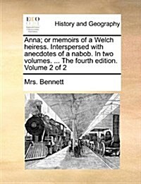 Anna; Or Memoirs of a Welch Heiress. Interspersed with Anecdotes of a Nabob. in Two Volumes. ... the Fourth Edition. Volume 2 of 2 (Paperback)