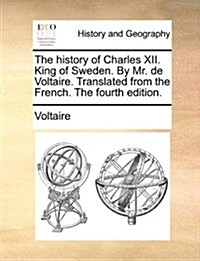 The History of Charles XII. King of Sweden. by Mr. de Voltaire. Translated from the French. the Fourth Edition. (Paperback)