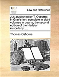 Just Published by T. Osborne, in Grays-Inn, Complete in Eight Volumes in Quarto, the Second Edition of the Harleian Miscellany: ... (Paperback)