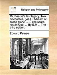 Mr. Pearses Last Legacy. Two Discourses, (Viz.) I. a Beam of Divine Glory: II. the Souls Rest in God. ... by E.P. ... the Third Edition. (Paperback)