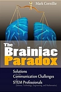 The Brainiac Paradox: Solutions for the Communication Challenges of Stem Professionals (Scientists, Technologists, Engineers and Mathematici (Paperback)