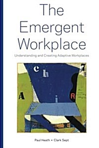 The Emergent Workplace: Understanding and Creating Adaptive Workplaces (Paperback)