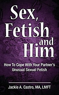 Sex, Fetish and Him: How to Cope with Your Partners Unusual Sexual Fetish (Paperback)