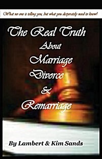 The Real Truth about Marriage, Divorce & Remarriage: The Truth No One Wants to Tell You But the Truth That You Desperately Need to Know! (Paperback)