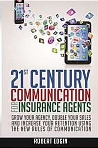 21st Century Communication for Insurance Agents: Grow Your Agency, Double Your Sales and Increase Your Retention Using the New Rules of Communication (Paperback)