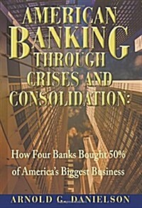 American Banking Through Crises and Consolidation: How Four Banks Bought 50% of Americas Biggest Business (Paperback, 2, Revised)